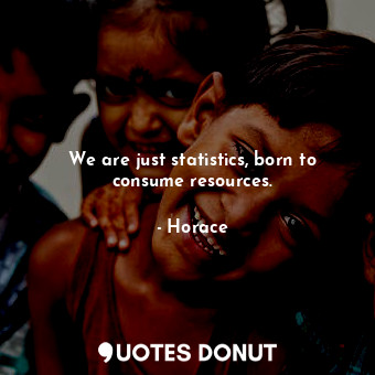 We are just statistics, born to consume resources.