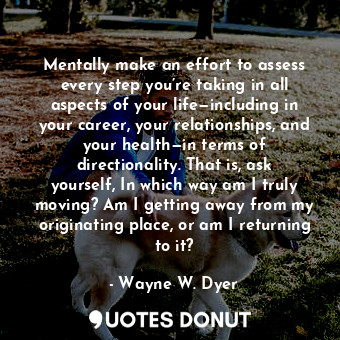  Mentally make an effort to assess every step you’re taking in all aspects of you... - Wayne W. Dyer - Quotes Donut