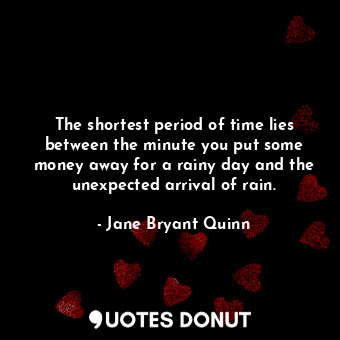 The shortest period of time lies between the minute you put some money away for a rainy day and the unexpected arrival of rain.