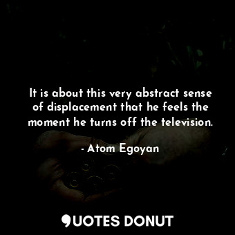  It is about this very abstract sense of displacement that he feels the moment he... - Atom Egoyan - Quotes Donut