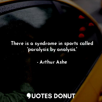 There is a syndrome in sports called &#39;paralysis by analysis.&#39;