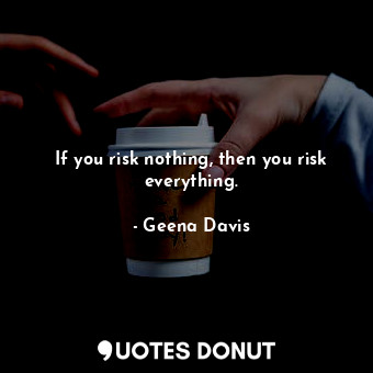 If you risk nothing, then you risk everything.... - Geena Davis - Quotes Donut