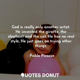 God is really only another artist. He invented the giraffe, the elephant and the cat. He has no real style, He just goes on trying other things.