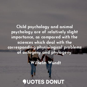 Child psychology and animal psychology are of relatively slight importance, as compared with the sciences which deal with the corresponding physiological problems of ontogeny and phylogeny.