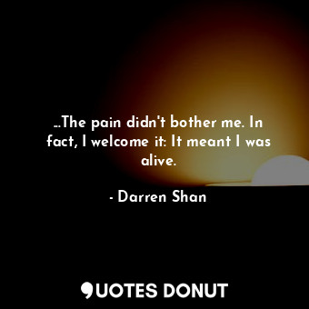 ...The pain didn't bother me. In fact, I welcome it: It meant I was alive.