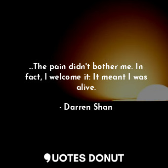  ...The pain didn't bother me. In fact, I welcome it: It meant I was alive.... - Darren Shan - Quotes Donut