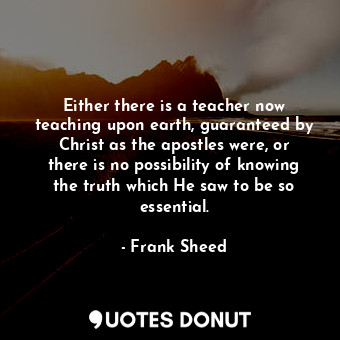  Either there is a teacher now teaching upon earth, guaranteed by Christ as the a... - Frank Sheed - Quotes Donut