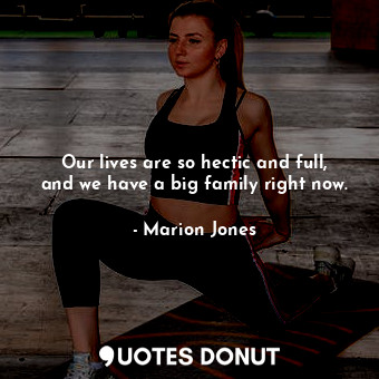 Our lives are so hectic and full, and we have a big family right now.... - Marion Jones - Quotes Donut