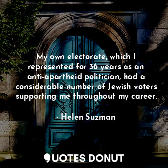  My own electorate, which I represented for 36 years as an anti-apartheid politic... - Helen Suzman - Quotes Donut