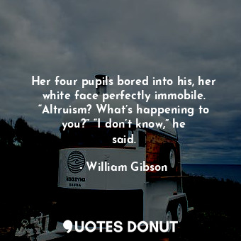 Her four pupils bored into his, her white face perfectly immobile. “Altruism? What’s happening to you?” “I don’t know,” he said.