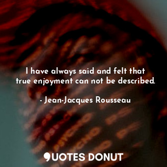  I have always said and felt that true enjoyment can not be described.... - Jean-Jacques Rousseau - Quotes Donut