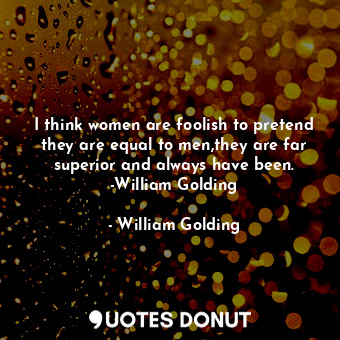 I think women are foolish to pretend they are equal to men,they are far superior and always have been. -William Golding