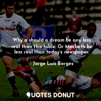  Why a should a dream be any less real than this table. Or Macbeth be less real t... - Jorge Luis Borges - Quotes Donut