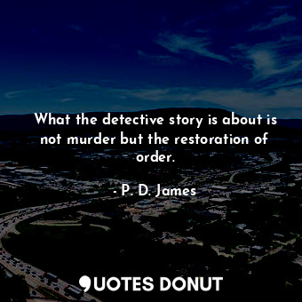  What the detective story is about is not murder but the restoration of order.... - P. D. James - Quotes Donut