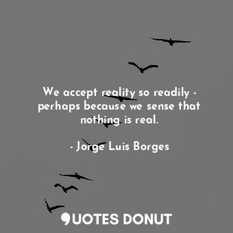  We accept reality so readily - perhaps because we sense that nothing is real.... - Jorge Luis Borges - Quotes Donut