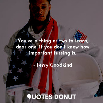  You’ve a thing or two to learn, dear one, if you don’t know how important fussin... - Terry Goodkind - Quotes Donut