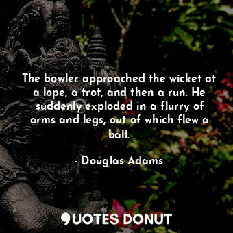  The bowler approached the wicket at a lope, a trot, and then a run. He suddenly ... - Douglas Adams - Quotes Donut