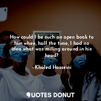 How could I be such an open book to him when, half the time, I had no idea what ... - Khaled Hosseini - Quotes Donut
