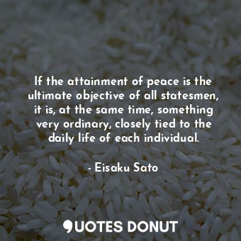  If the attainment of peace is the ultimate objective of all statesmen, it is, at... - Eisaku Sato - Quotes Donut