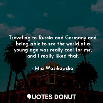  Traveling to Russia and Germany and being able to see the world at a young age w... - Mia Wasikowska - Quotes Donut