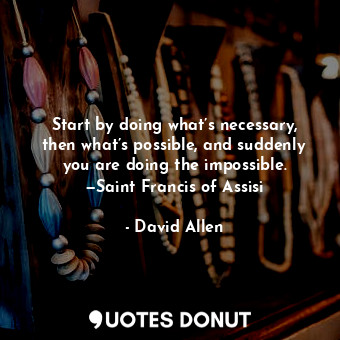  Start by doing what’s necessary, then what’s possible, and suddenly you are doin... - David Allen - Quotes Donut