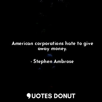 American corporations hate to give away money.