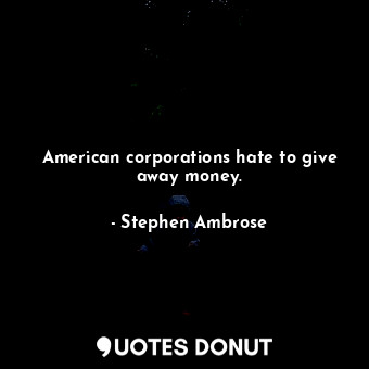  American corporations hate to give away money.... - Stephen Ambrose - Quotes Donut