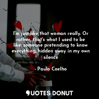 I'm just like that woman really. Or rather, that's what I used to be like: someone pretending to know everything, hidden away in my own silence