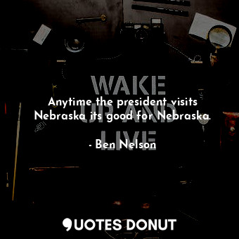  Anytime the president visits Nebraska its good for Nebraska.... - Ben Nelson - Quotes Donut