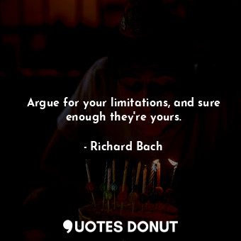 Argue for your limitations, and sure enough they&#39;re yours.