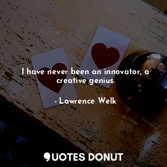 I have never been an innovator, a creative genius.