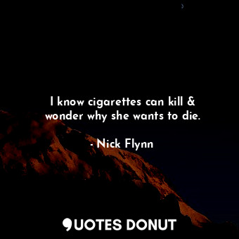  I know cigarettes can kill &amp; wonder why she wants to die.... - Nick Flynn - Quotes Donut