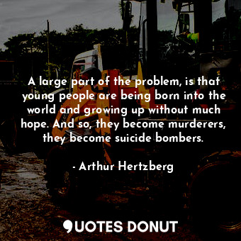  A large part of the problem, is that young people are being born into the world ... - Arthur Hertzberg - Quotes Donut