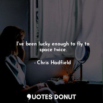  I&#39;ve been lucky enough to fly to space twice.... - Chris Hadfield - Quotes Donut