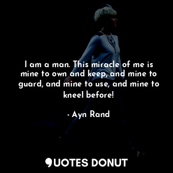  I am a man. This miracle of me is mine to own and keep, and mine to guard, and m... - Ayn Rand - Quotes Donut