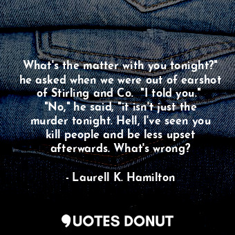 What's the matter with you tonight?" he asked when we were out of earshot of Stirling and Co.  "I told you."  "No," he said, "it isn't just the murder tonight. Hell, I've seen you kill people and be less upset afterwards. What's wrong?