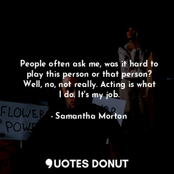  People often ask me, was it hard to play this person or that person? Well, no, n... - Samantha Morton - Quotes Donut