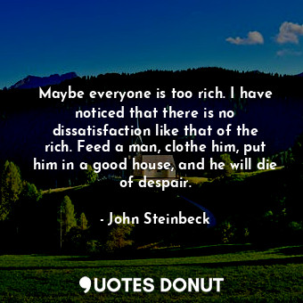 Maybe everyone is too rich. I have noticed that there is no dissatisfaction like that of the rich. Feed a man, clothe him, put him in a good house, and he will die of despair.