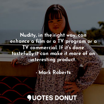 Nudity, in the right way, can enhance a film or a TV program or a TV commercial. If it&#39;s done tastefully it can make it more of an interesting product.