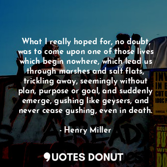  What I really hoped for, no doubt, was to come upon one of those lives which beg... - Henry Miller - Quotes Donut