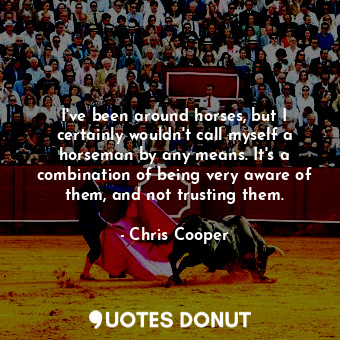  I&#39;ve been around horses, but I certainly wouldn&#39;t call myself a horseman... - Chris Cooper - Quotes Donut