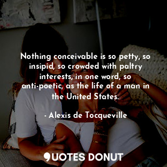  Nothing conceivable is so petty, so insipid, so crowded with paltry interests, i... - Alexis de Tocqueville - Quotes Donut