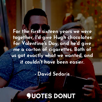 For the first sixteen years we were together, I'd give Hugh chocolates for Valentine's Day, and he'd give me a carton of cigarettes. Both of us got exactly what we wanted, and it couldn't have been easier.