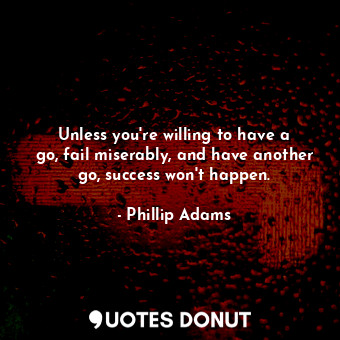  Unless you&#39;re willing to have a go, fail miserably, and have another go, suc... - Phillip Adams - Quotes Donut