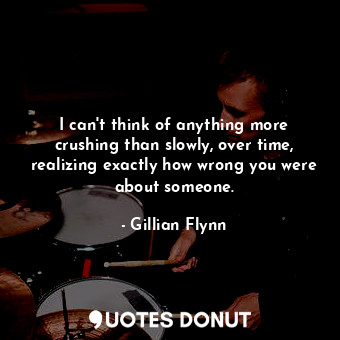 I can&#39;t think of anything more crushing than slowly, over time, realizing exactly how wrong you were about someone.