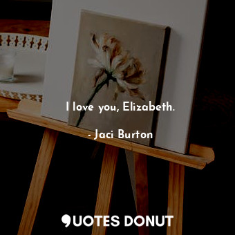 I love you, Elizabeth.