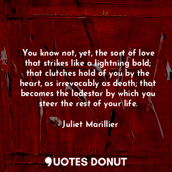  You know not, yet, the sort of love that strikes like a lightning bold; that clu... - Juliet Marillier - Quotes Donut