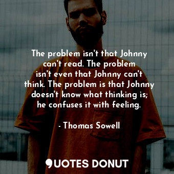 The problem isn&#39;t that Johnny can&#39;t read. The problem isn&#39;t even that Johnny can&#39;t think. The problem is that Johnny doesn&#39;t know what thinking is; he confuses it with feeling.
