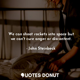 We can shoot rockets into space but we can't cure anger or discontent.