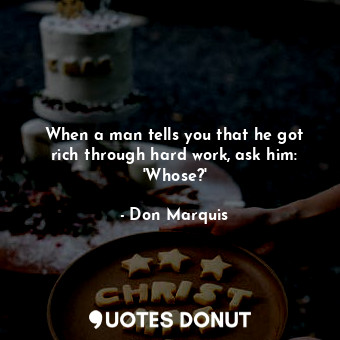  When a man tells you that he got rich through hard work, ask him: &#39;Whose?&#3... - Don Marquis - Quotes Donut